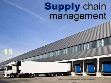 Supply chain management 15 Copyright © 2012 Pearson Education, Inc. Publishing as Prentice Hall.