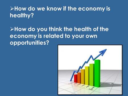  How do we know if the economy is healthy?  How do you think the health of the economy is related to your own opportunities?