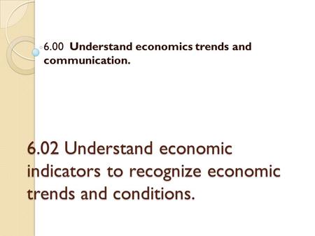 6.02 Understand economic indicators to recognize economic trends and conditions. 6.00 Understand economics trends and communication.