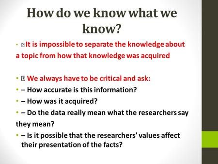 How do we know what we know? It is impossible to separate the knowledge about a topic from how that knowledge was acquired We always have to be critical.