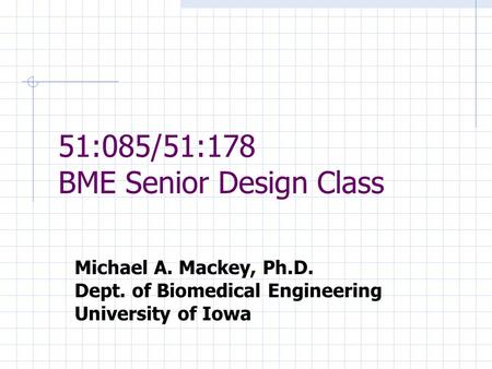 Michael A. Mackey, Ph.D. Dept. of Biomedical Engineering University of Iowa 51:085/51:178 BME Senior Design Class.