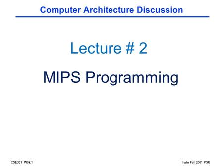 CSE331 W02.1Irwin Fall 2001 PSU Computer Architecture Discussion Lecture # 2 MIPS Programming.