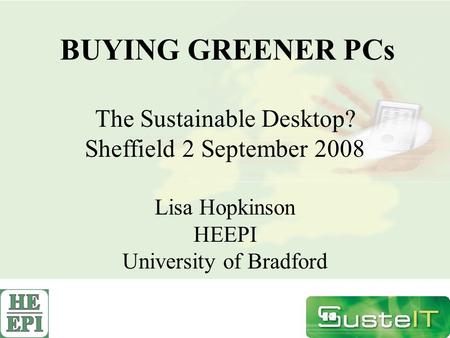 BUYING GREENER PCs The Sustainable Desktop? Sheffield 2 September 2008 Lisa Hopkinson HEEPI University of Bradford.