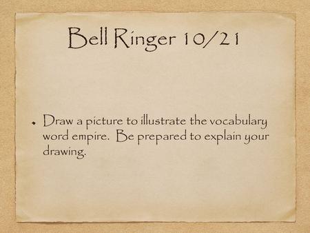 Bell Ringer 10/21 Draw a picture to illustrate the vocabulary word empire. Be prepared to explain your drawing.