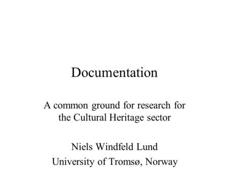 Documentation A common ground for research for the Cultural Heritage sector Niels Windfeld Lund University of Tromsø, Norway.