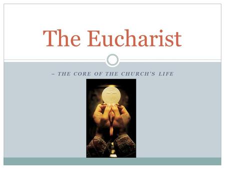 – THE CORE OF THE CHURCH’S LIFE The Eucharist. …the body and blood of Jesus Christ by the power of the Holy Spirit. Bread and wine are transformed (changed)