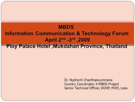 Dr. Nyphonh Chanthakoummane Country Coordinator X-MBDS Project Senior Technical Officer, DOHP, MOH, Laos MBDS Information Communication & Technology Forum.