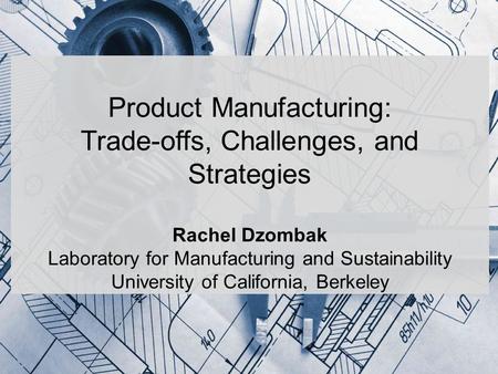Product Manufacturing: Trade-offs, Challenges, and Strategies Rachel Dzombak Laboratory for Manufacturing and Sustainability University of California,