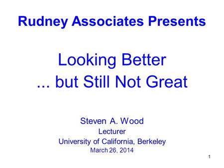 1 Looking Better... but Still Not Great Steven A. Wood Lecturer University of California, Berkeley March 26, 2014 Rudney Associates Presents.