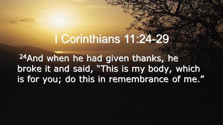 I Corinthians 11:24-29 24And when he had given thanks, he broke it and said, “This is my body, which is for you; do this in remembrance of me.”