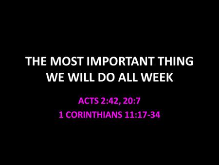 THE MOST IMPORTANT THING WE WILL DO ALL WEEK ACTS 2:42, 20:7 1 CORINTHIANS 11:17-34.