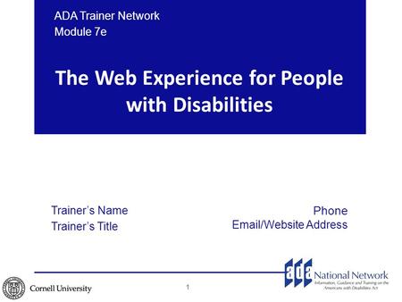The Web Experience for People with Disabilities ADA Trainer Network Module 7e 1 Trainer’s Name Trainer’s Title Phone Email/Website Address.