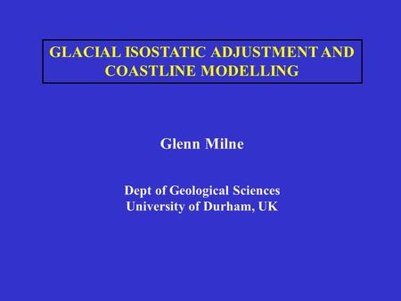 GLACIAL ISOSTATIC ADJUSTMENT AND COASTLINE MODELLING Glenn Milne