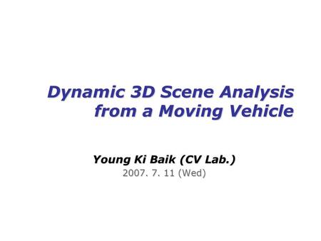 Dynamic 3D Scene Analysis from a Moving Vehicle Young Ki Baik (CV Lab.) 2007. 7. 11 (Wed)