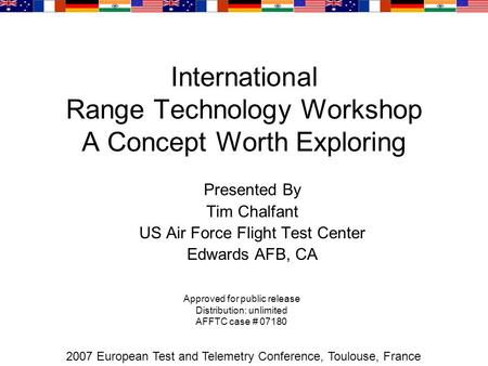 International Range Technology Workshop A Concept Worth Exploring Presented By Tim Chalfant US Air Force Flight Test Center Edwards AFB, CA 2007 European.