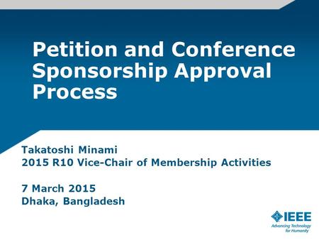 Petition and Conference Sponsorship Approval Process Takatoshi Minami 2015 R10 Vice-Chair of Membership Activities 7 March 2015 Dhaka, Bangladesh.
