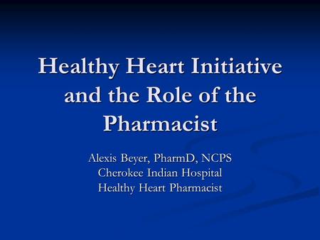 Healthy Heart Initiative and the Role of the Pharmacist Alexis Beyer, PharmD, NCPS Cherokee Indian Hospital Healthy Heart Pharmacist.