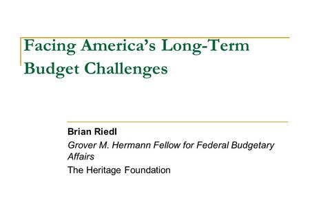Facing America’s Long-Term Budget Challenges Brian Riedl Grover M. Hermann Fellow for Federal Budgetary Affairs The Heritage Foundation.