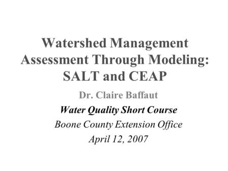 Watershed Management Assessment Through Modeling: SALT and CEAP Dr. Claire Baffaut Water Quality Short Course Boone County Extension Office April 12, 2007.
