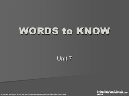 Unit 7 WORDS to KNOW Based on and organized for use with Hampton Brown’s High Point curriculum, Basics level. Designed by Adriana T. Ibarra for the LANGUAGE.