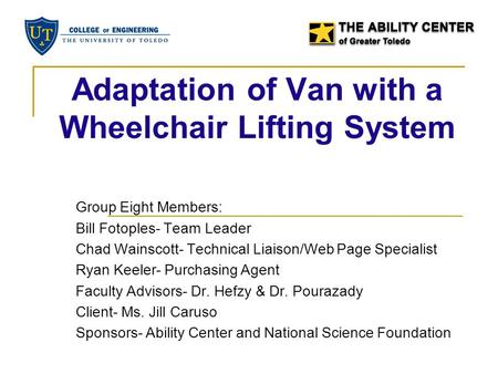 Adaptation of Van with a Wheelchair Lifting System Group Eight Members: Bill Fotoples- Team Leader Chad Wainscott- Technical Liaison/Web Page Specialist.