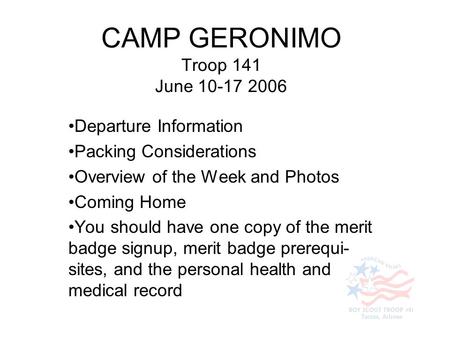 CAMP GERONIMO Troop 141 June 10-17 2006 Departure Information Packing Considerations Overview of the Week and Photos Coming Home You should have one copy.