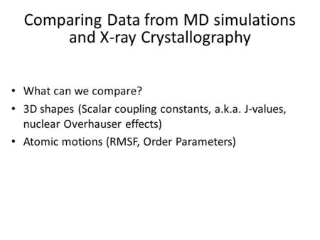 Comparing Data from MD simulations and X-ray Crystallography What can we compare? 3D shapes (Scalar coupling constants, a.k.a. J-values, nuclear Overhauser.