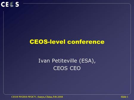 Slide 1 CEOS WGISS-WGCV, Sanya, China, Feb 2008 CEOS-level conference Ivan Petiteville (ESA), CEOS CEO.