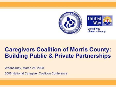 Caregivers Coalition of Morris County: Building Public & Private Partnerships Wednesday, March 26, 2008 2008 National Caregiver Coalition Conference.