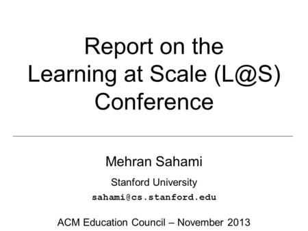 Report on the Learning at Scale Conference Mehran Sahami Stanford University ACM Education Council – November 2013.