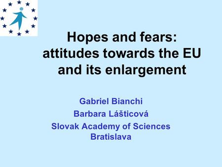 Hopes and fears: attitudes towards the EU and its enlargement Gabriel Bianchi Barbara Lášticová Slovak Academy of Sciences Bratislava.