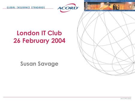  ACORD 2002. London IT Club 26 February 2004 Susan Savage.