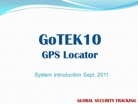 System introduction Sept. 2011 GoTEK10 GPS Locator GLOBAL SECURITY TRACKING.