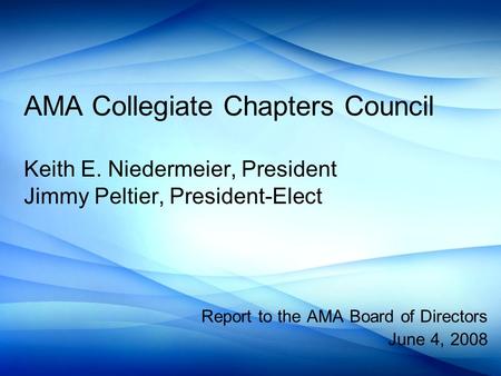 AMA Collegiate Chapters Council Keith E. Niedermeier, President Jimmy Peltier, President-Elect Report to the AMA Board of Directors June 4, 2008.