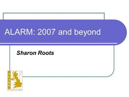 ALARM: 2007 and beyond Sharon Roots. ALARM SE AGM 21st March 2007 Outline About ALARM Our Aim The Strategic Objectives Plans for the future: 2007 and.