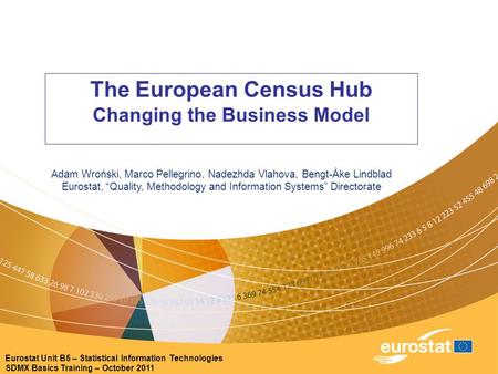 Eurostat Unit B5 – Statistical Information Technologies SDMX Basics Training – October 2011 The European Census Hub Changing the Business Model Adam Wroński,