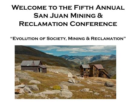 Welcome to the Fifth Annual San Juan Mining & Reclamation Conference “Evolution of Society, Mining & Reclamation”