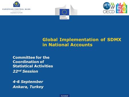 Eurostat Global Implementation of SDMX in National Accounts Committee for the Coordination of Statistical Activities 22 nd Session 4-6 September Ankara,