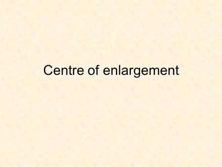 Centre of enlargement.