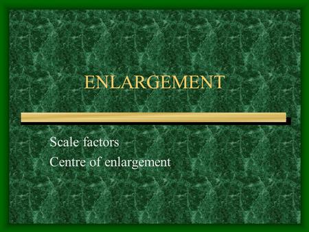 ENLARGEMENT Scale factors Centre of enlargement Scale factors Indicates how much to enlarge or reduce the original. Formula = image length divided by.