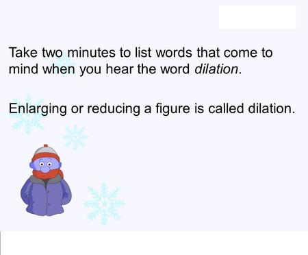 Take two minutes to list words that come to mind when you hear the word dilation. Enlarging or reducing a figure is called dilation.
