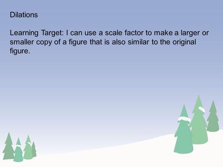 Dilations Learning Target: I can use a scale factor to make a larger or smaller copy of a figure that is also similar to the original figure.