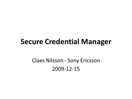 Secure Credential Manager Claes Nilsson - Sony Ericsson 2009-12-15.