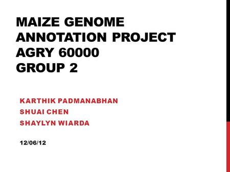 MAIZE GENOME ANNOTATION PROJECT AGRY 60000 GROUP 2 KARTHIK PADMANABHAN SHUAI CHEN SHAYLYN WIARDA 12/06/12.