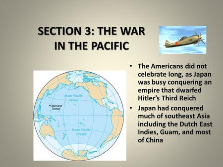 SECTION 3: THE WAR IN THE PACIFIC The Americans did not celebrate long, as Japan was busy conquering an empire that dwarfed Hitler’s Third Reich Japan.