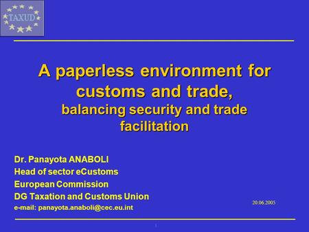 1 A paperless environment for customs and trade, balancing security and trade facilitation Dr. Panayota ANABOLI Head of sector eCustoms European Commission.