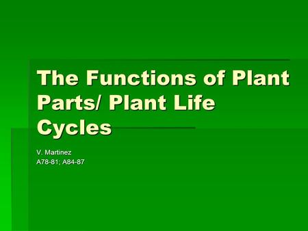 The Functions of Plant Parts/ Plant Life Cycles V. Martinez A78-81; A84-87.