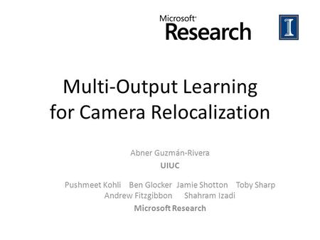 Multi-Output Learning for Camera Relocalization Abner Guzmán-Rivera UIUC Pushmeet Kohli Ben Glocker Jamie Shotton Toby Sharp Andrew Fitzgibbon Shahram.