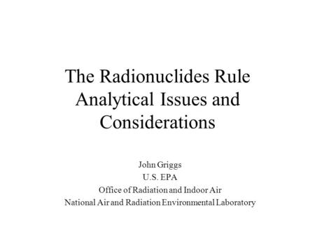 The Radionuclides Rule Analytical Issues and Considerations John Griggs U.S. EPA Office of Radiation and Indoor Air National Air and Radiation Environmental.