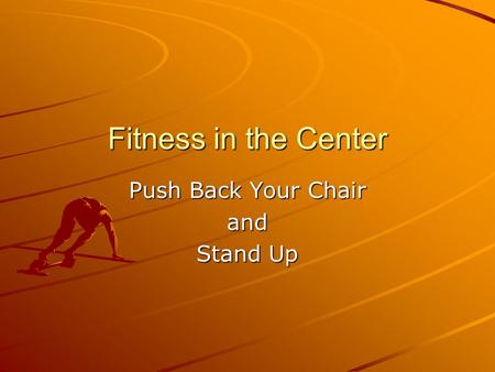 Fitness in the Center Push Back Your Chair and Stand Up.